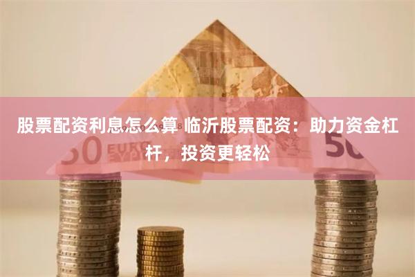 股票配资利息怎么算 临沂股票配资：助力资金杠杆，投资更轻松