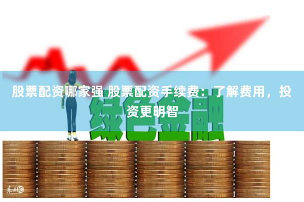 股票配资哪家强 股票配资手续费：了解费用，投资更明智