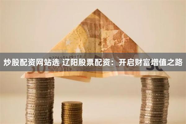炒股配资网站选 辽阳股票配资：开启财富增值之路