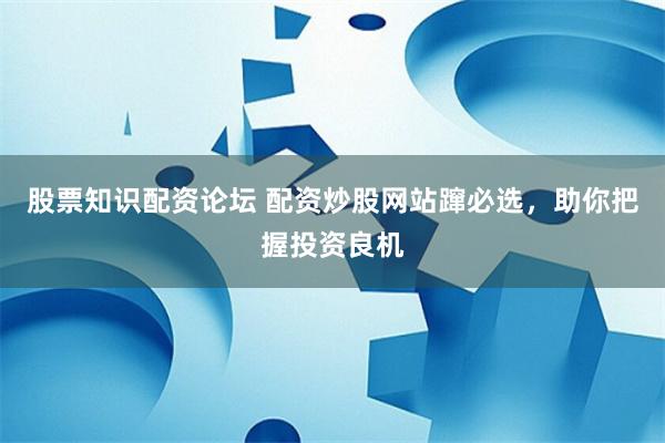 股票知识配资论坛 配资炒股网站蹿必选，助你把握投资良机