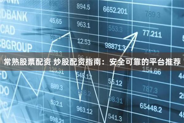 常熟股票配资 炒股配资指南：安全可靠的平台推荐