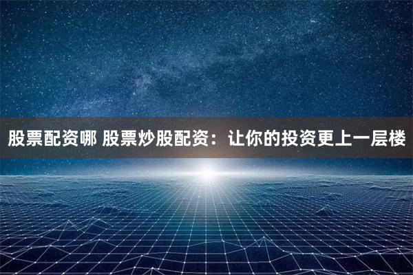 股票配资哪 股票炒股配资：让你的投资更上一层楼