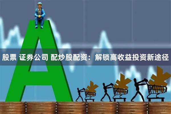 股票 证券公司 配炒股配资：解锁高收益投资新途径