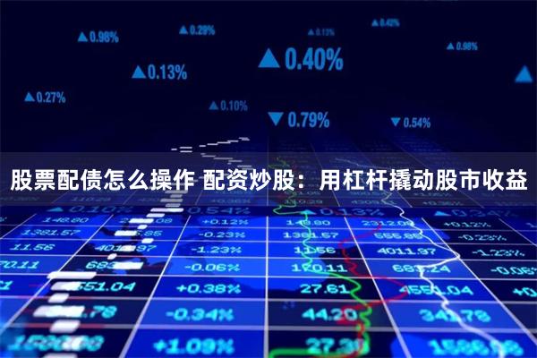 股票配债怎么操作 配资炒股：用杠杆撬动股市收益