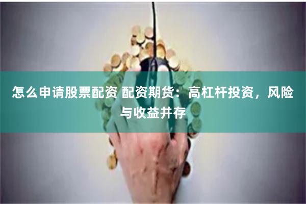 怎么申请股票配资 配资期货：高杠杆投资，风险与收益并存