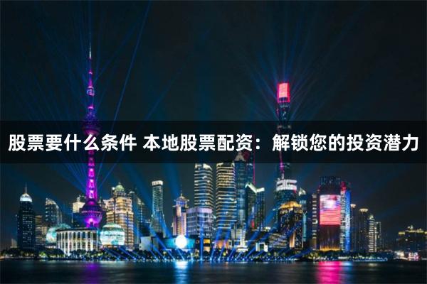 股票要什么条件 本地股票配资：解锁您的投资潜力