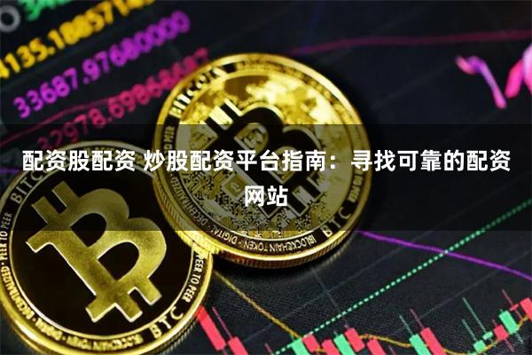 配资股配资 炒股配资平台指南：寻找可靠的配资网站