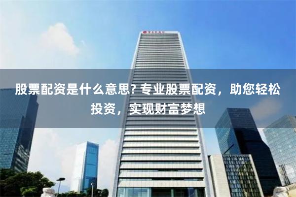 股票配资是什么意思? 专业股票配资，助您轻松投资，实现财富梦想