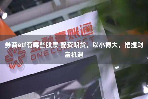 券商etf有哪些股票 配资期货，以小博大，把握财富机遇