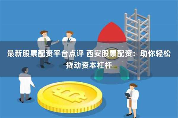 最新股票配资平台点评 西安股票配资：助你轻松撬动资本杠杆