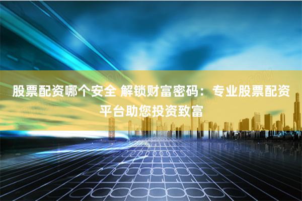 股票配资哪个安全 解锁财富密码：专业股票配资平台助您投资致富