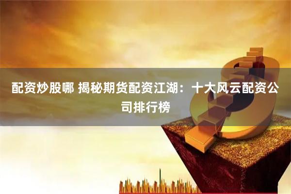 配资炒股哪 揭秘期货配资江湖：十大风云配资公司排行榜