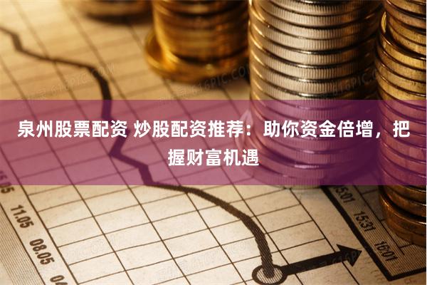 泉州股票配资 炒股配资推荐：助你资金倍增，把握财富机遇