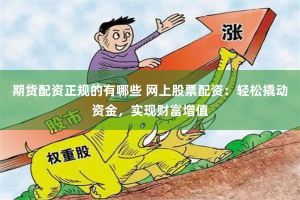 期货配资正规的有哪些 网上股票配资：轻松撬动资金，实现财富增值