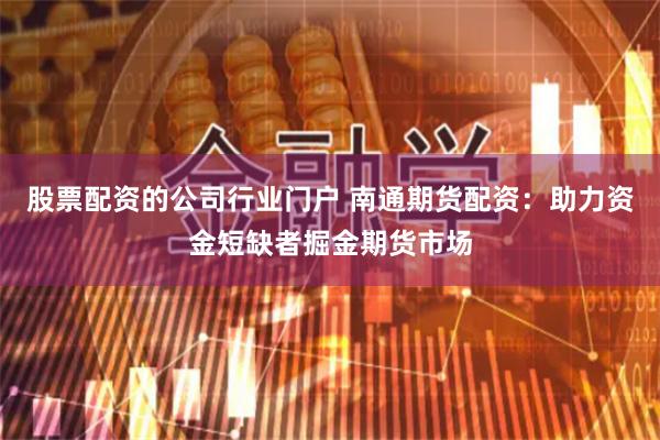 股票配资的公司行业门户 南通期货配资：助力资金短缺者掘金期货市场