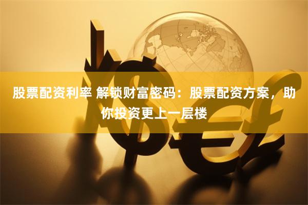 股票配资利率 解锁财富密码：股票配资方案，助你投资更上一层楼