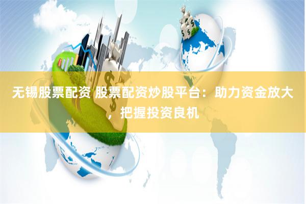 无锡股票配资 股票配资炒股平台：助力资金放大，把握投资良机