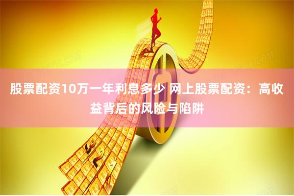 股票配资10万一年利息多少 网上股票配资：高收益背后的风险与陷阱