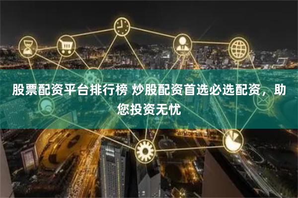 股票配资平台排行榜 炒股配资首选必选配资，助您投资无忧