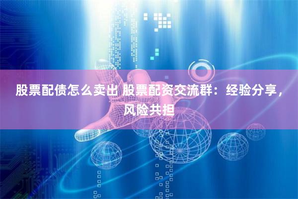 股票配债怎么卖出 股票配资交流群：经验分享，风险共担