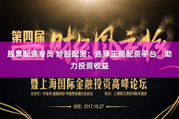 股票配资专员 炒股配资：选择正规配资平台，助力投资收益