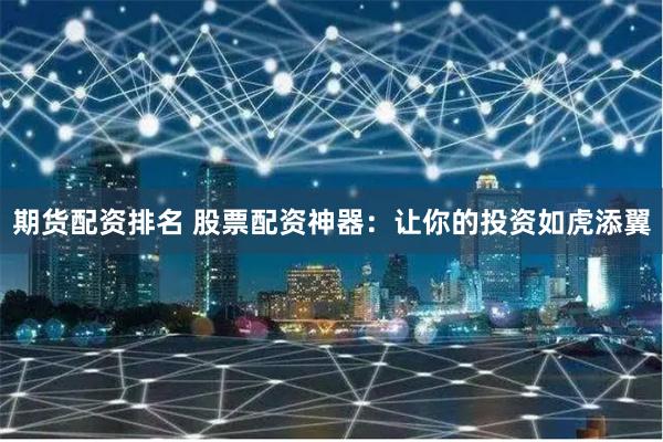 期货配资排名 股票配资神器：让你的投资如虎添翼