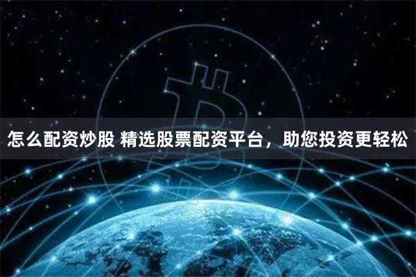 怎么配资炒股 精选股票配资平台，助您投资更轻松
