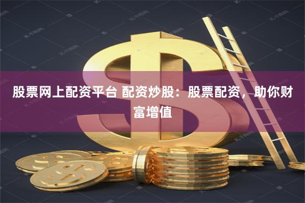 股票网上配资平台 配资炒股：股票配资，助你财富增值