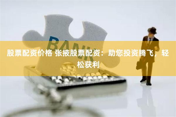股票配资价格 张掖股票配资：助您投资腾飞，轻松获利