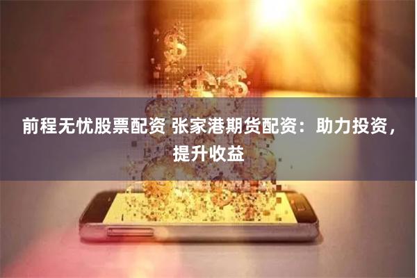 前程无忧股票配资 张家港期货配资：助力投资，提升收益