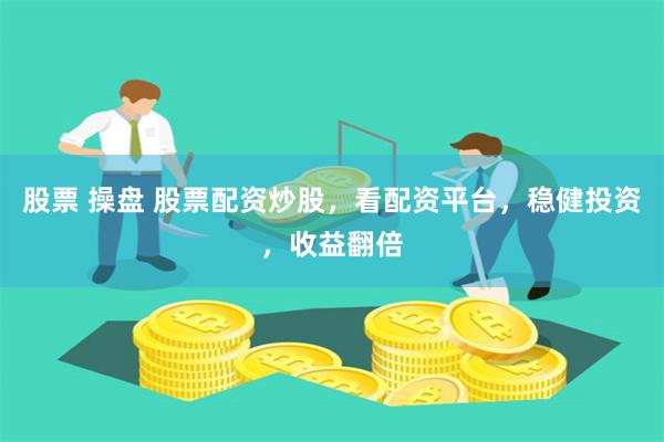 股票 操盘 股票配资炒股，看配资平台，稳健投资，收益翻倍