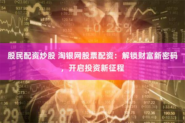 股民配资炒股 淘银网股票配资：解锁财富新密码，开启投资新征程