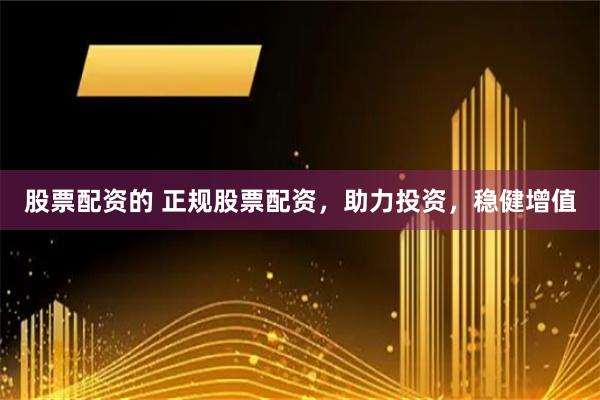 股票配资的 正规股票配资，助力投资，稳健增值