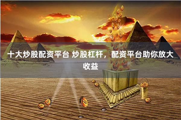 十大炒股配资平台 炒股杠杆，配资平台助你放大收益