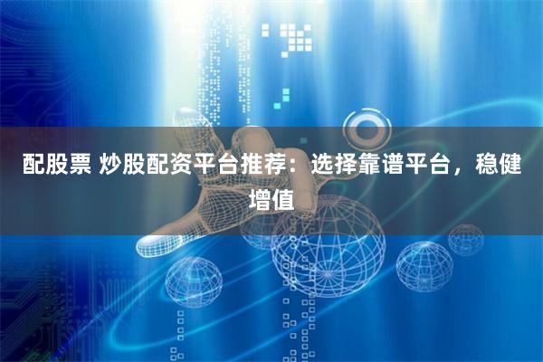 配股票 炒股配资平台推荐：选择靠谱平台，稳健增值