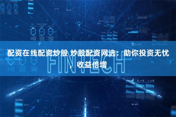 配资在线配资炒股 炒股配资网选：助你投资无忧，收益倍增