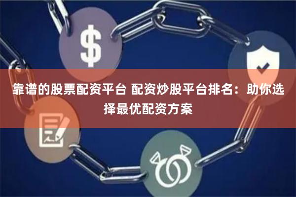 靠谱的股票配资平台 配资炒股平台排名：助你选择最优配资方案