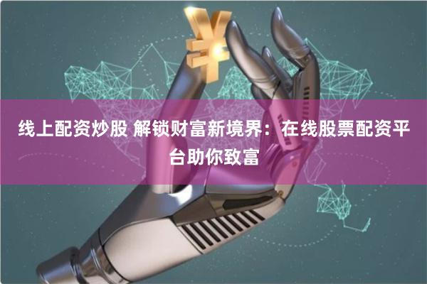 线上配资炒股 解锁财富新境界：在线股票配资平台助你致富