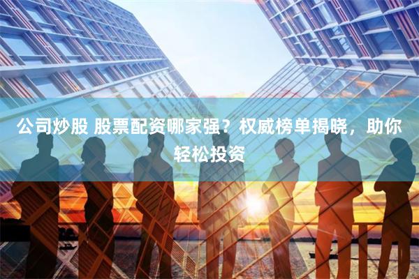 公司炒股 股票配资哪家强？权威榜单揭晓，助你轻松投资