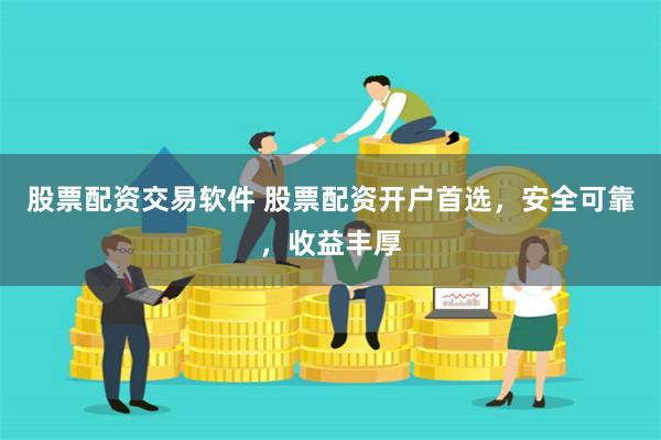 股票配资交易软件 股票配资开户首选，安全可靠，收益丰厚