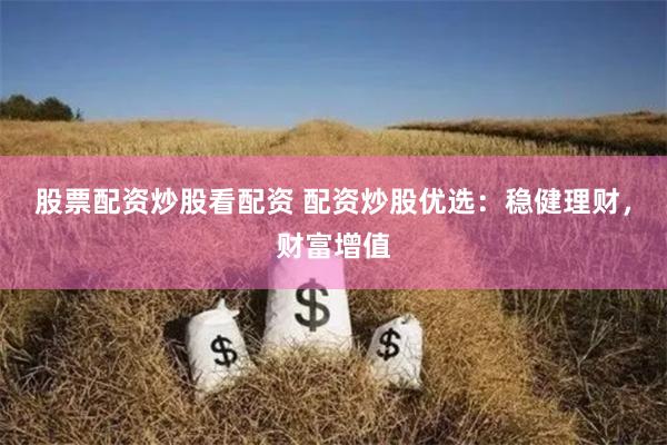 股票配资炒股看配资 配资炒股优选：稳健理财，财富增值
