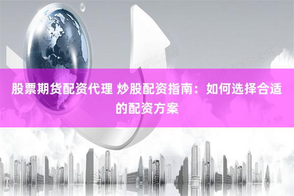 股票期货配资代理 炒股配资指南：如何选择合适的配资方案