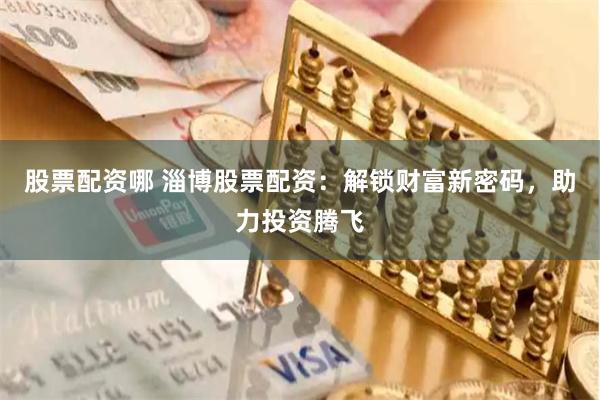股票配资哪 淄博股票配资：解锁财富新密码，助力投资腾飞