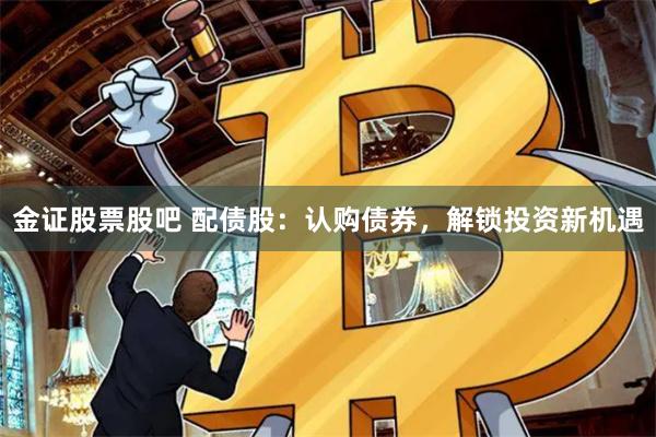 金证股票股吧 配债股：认购债券，解锁投资新机遇