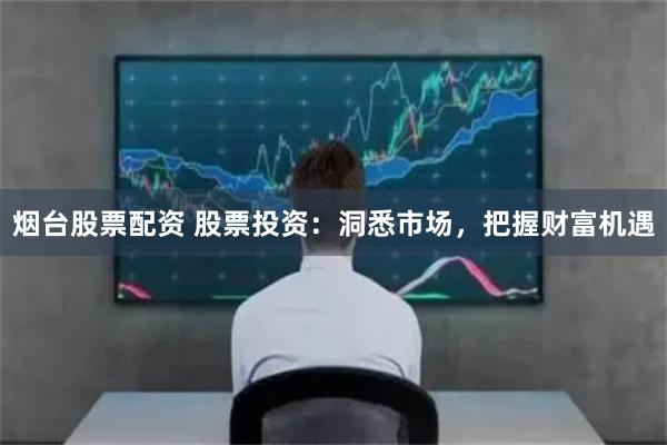 烟台股票配资 股票投资：洞悉市场，把握财富机遇