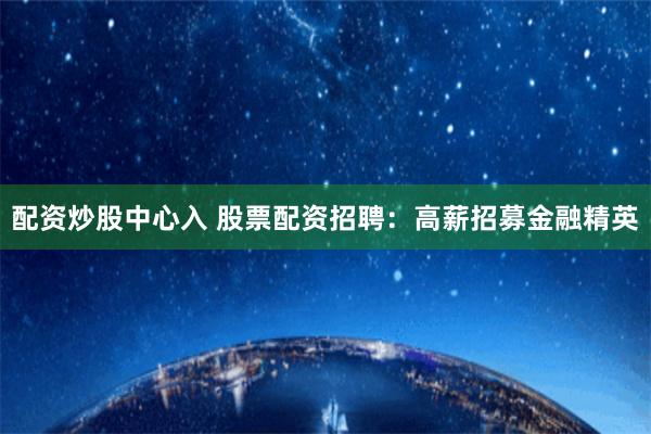 配资炒股中心入 股票配资招聘：高薪招募金融精英