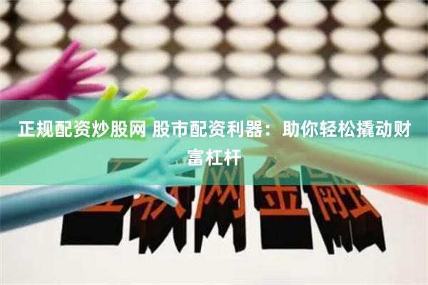 正规配资炒股网 股市配资利器：助你轻松撬动财富杠杆