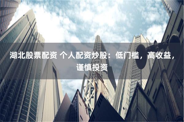湖北股票配资 个人配资炒股：低门槛，高收益，谨慎投资