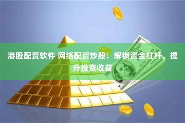 港股配资软件 网络配资炒股：解锁资金杠杆，提升投资收益