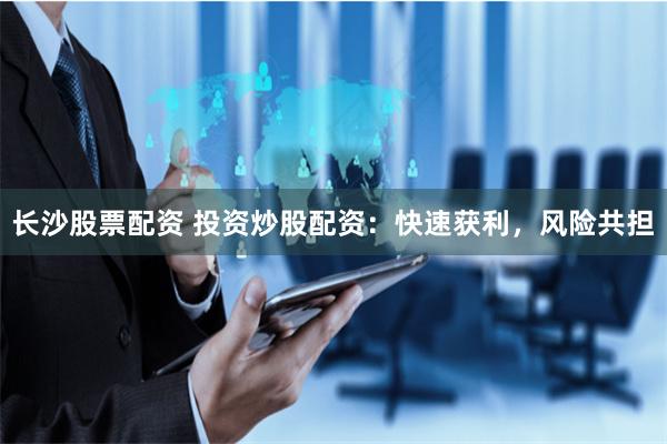 长沙股票配资 投资炒股配资：快速获利，风险共担